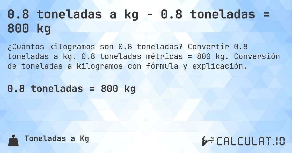 0.8 toneladas a kg - 0.8 toneladas = 800 kg. Convertir 0.8 toneladas a kg. 0.8 toneladas métricas = 800 kg. Conversión de toneladas a kilogramos con fórmula y explicación.