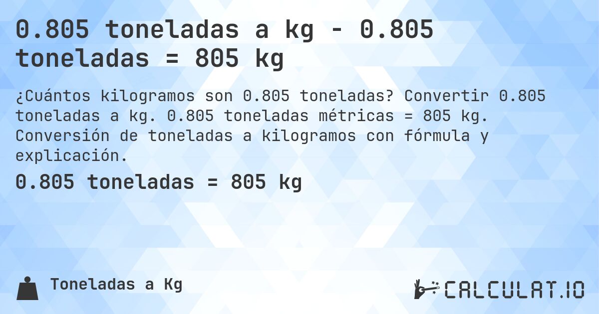 0.805 toneladas a kg - 0.805 toneladas = 805 kg. Convertir 0.805 toneladas a kg. 0.805 toneladas métricas = 805 kg. Conversión de toneladas a kilogramos con fórmula y explicación.