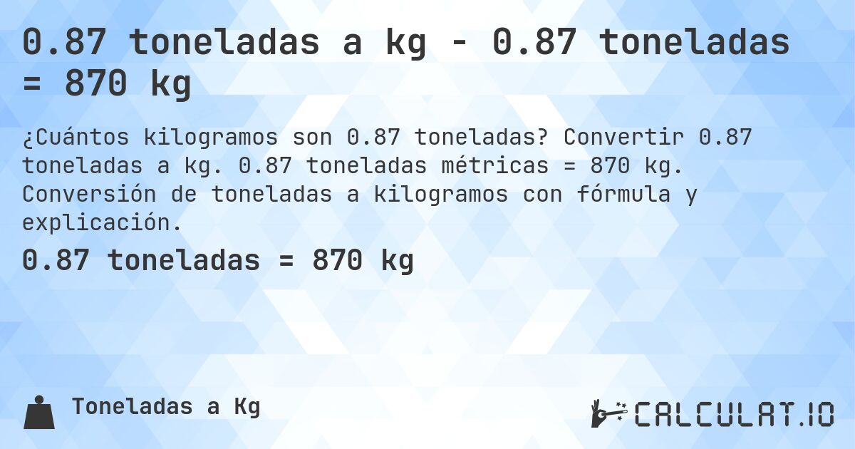 0.87 toneladas a kg - 0.87 toneladas = 870 kg. Convertir 0.87 toneladas a kg. 0.87 toneladas métricas = 870 kg. Conversión de toneladas a kilogramos con fórmula y explicación.