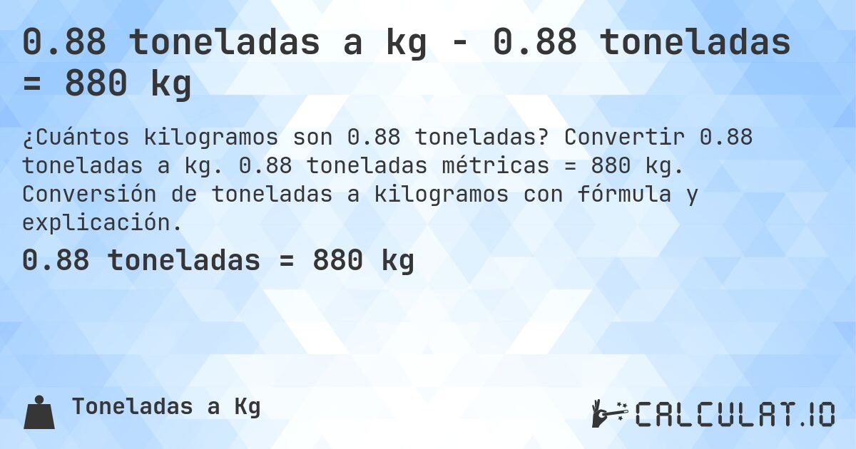 0.88 toneladas a kg - 0.88 toneladas = 880 kg. Convertir 0.88 toneladas a kg. 0.88 toneladas métricas = 880 kg. Conversión de toneladas a kilogramos con fórmula y explicación.