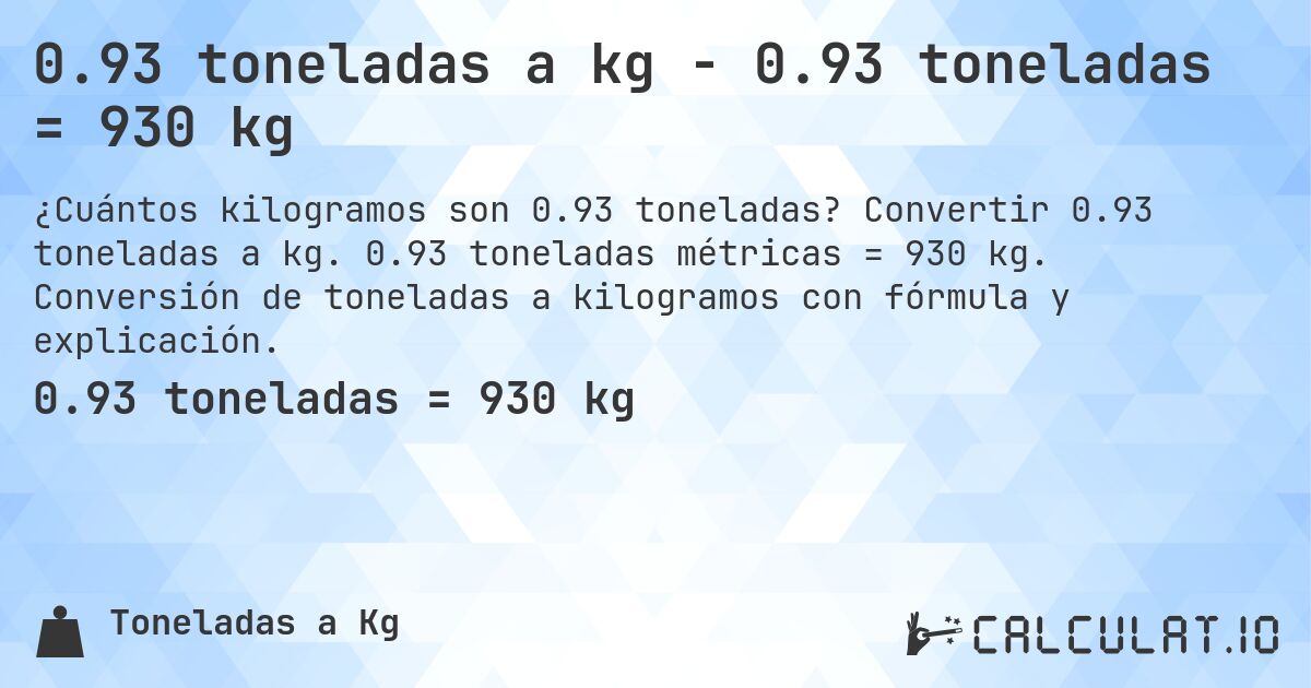 0.93 toneladas a kg - 0.93 toneladas = 930 kg. Convertir 0.93 toneladas a kg. 0.93 toneladas métricas = 930 kg. Conversión de toneladas a kilogramos con fórmula y explicación.