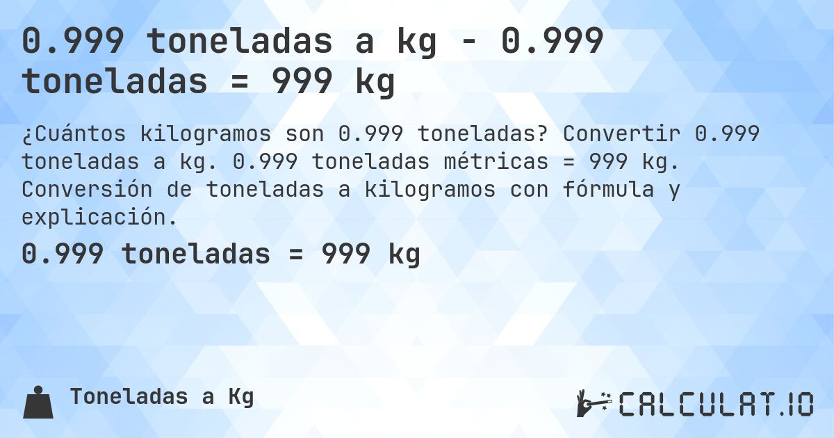 0.999 toneladas a kg - 0.999 toneladas = 999 kg. Convertir 0.999 toneladas a kg. 0.999 toneladas métricas = 999 kg. Conversión de toneladas a kilogramos con fórmula y explicación.