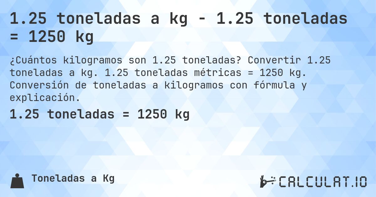 1.25 toneladas a kg - 1.25 toneladas = 1250 kg. Convertir 1.25 toneladas a kg. 1.25 toneladas métricas = 1250 kg. Conversión de toneladas a kilogramos con fórmula y explicación.