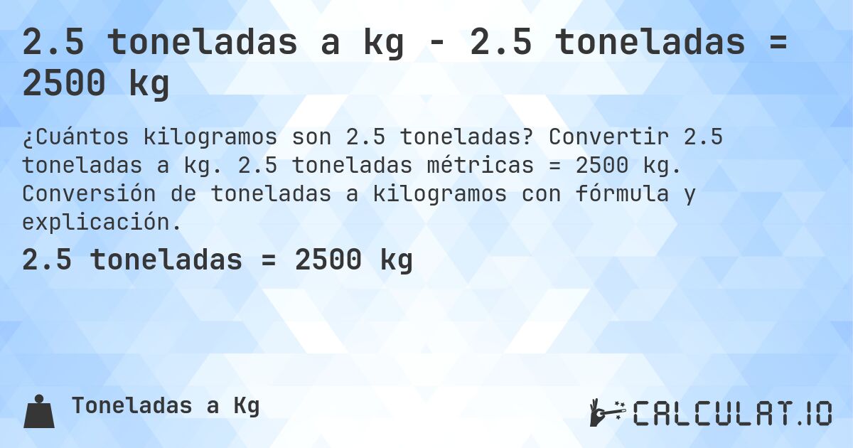 2.5 toneladas a kg - 2.5 toneladas = 2500 kg. Convertir 2.5 toneladas a kg. 2.5 toneladas métricas = 2500 kg. Conversión de toneladas a kilogramos con fórmula y explicación.