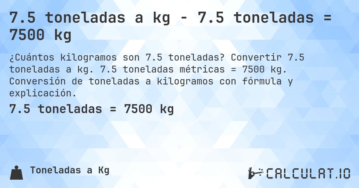 7.5 toneladas a kg - 7.5 toneladas = 7500 kg. Convertir 7.5 toneladas a kg. 7.5 toneladas métricas = 7500 kg. Conversión de toneladas a kilogramos con fórmula y explicación.