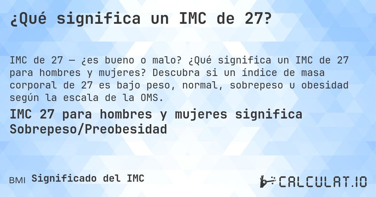 ¿Qué significa un IMC de 27?. ¿Qué significa un IMC de 27 para hombres y mujeres? Descubra si un índice de masa corporal de 27 es bajo peso, normal, sobrepeso u obesidad según la escala de la OMS.