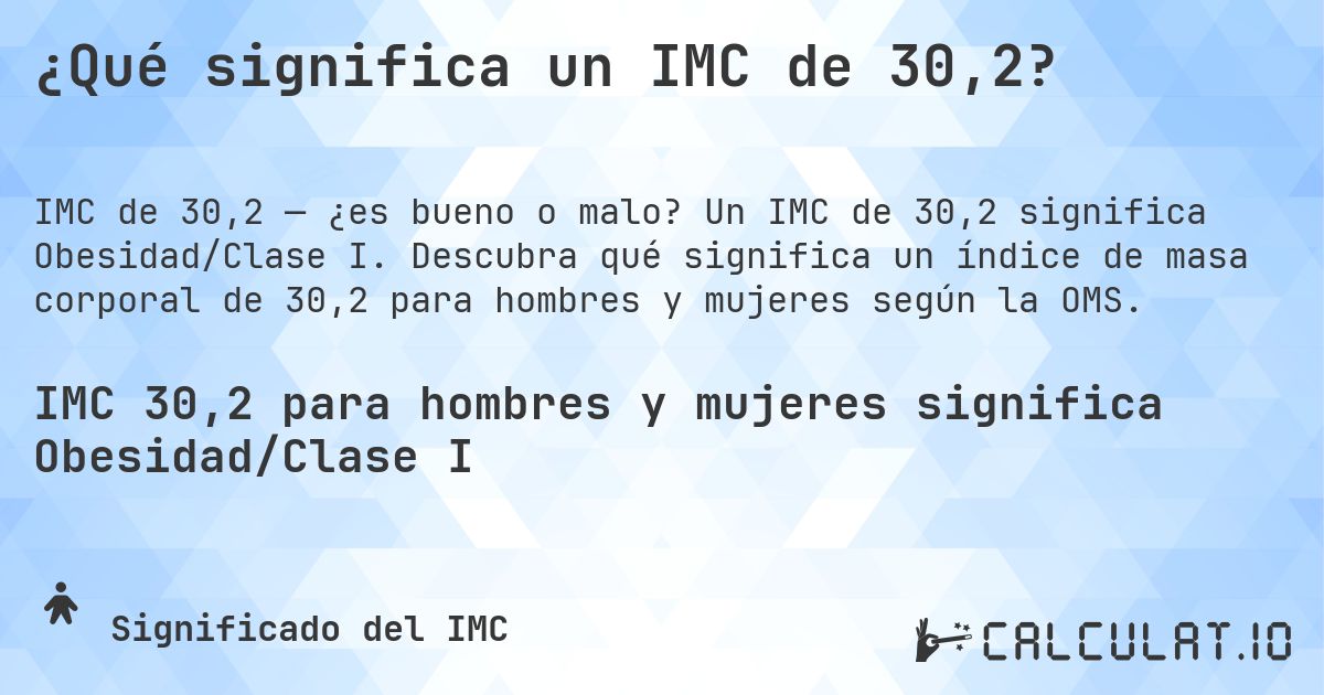 ¿Qué significa un IMC de 30,2?. Un IMC de 30,2 significa Obesidad/Clase I. Descubra qué significa un índice de masa corporal de 30,2 para hombres y mujeres según la OMS.