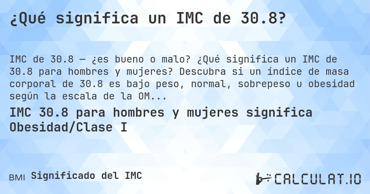 ¿Qué significa un IMC de 30.8?. ¿Qué significa un IMC de 30.8 para hombres y mujeres? Descubra si un índice de masa corporal de 30.8 es bajo peso, normal, sobrepeso u obesidad según la escala de la OMS.