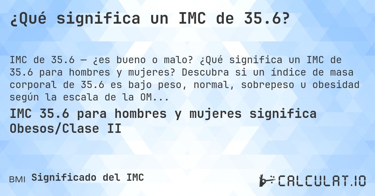 ¿Qué significa un IMC de 35.6?. ¿Qué significa un IMC de 35.6 para hombres y mujeres? Descubra si un índice de masa corporal de 35.6 es bajo peso, normal, sobrepeso u obesidad según la escala de la OMS.