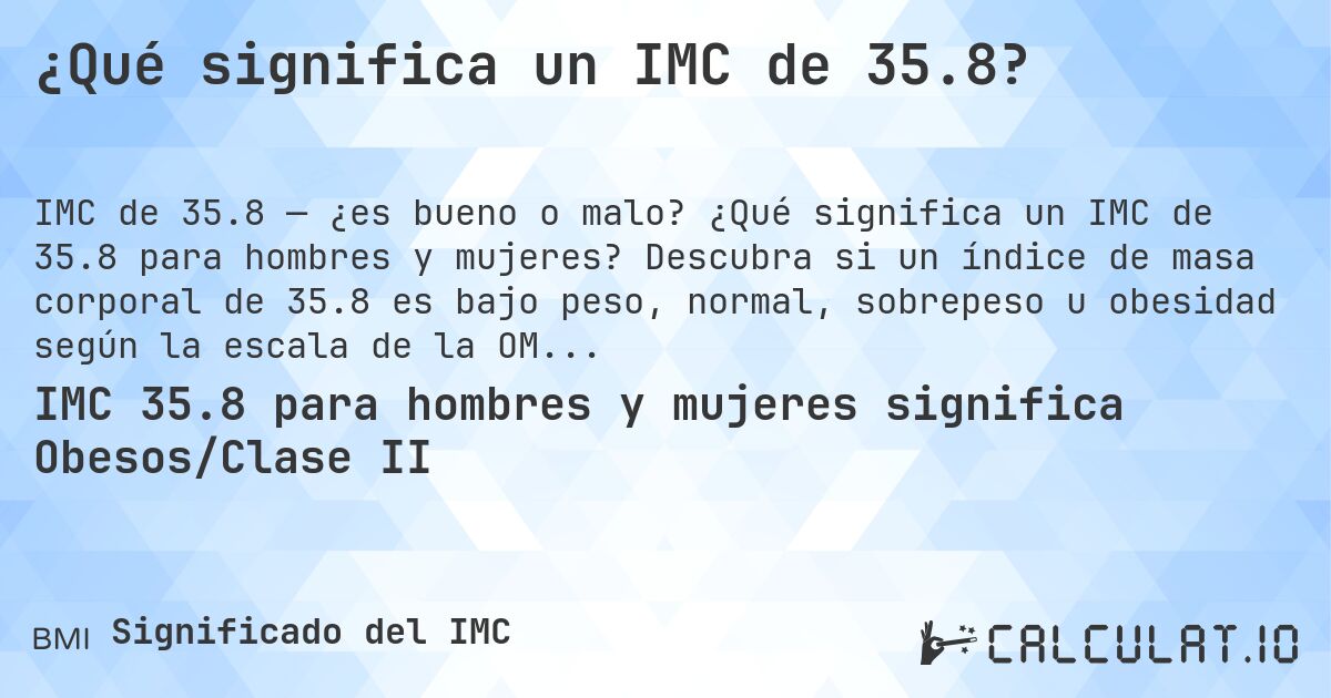 ¿Qué significa un IMC de 35.8?. ¿Qué significa un IMC de 35.8 para hombres y mujeres? Descubra si un índice de masa corporal de 35.8 es bajo peso, normal, sobrepeso u obesidad según la escala de la OMS.
