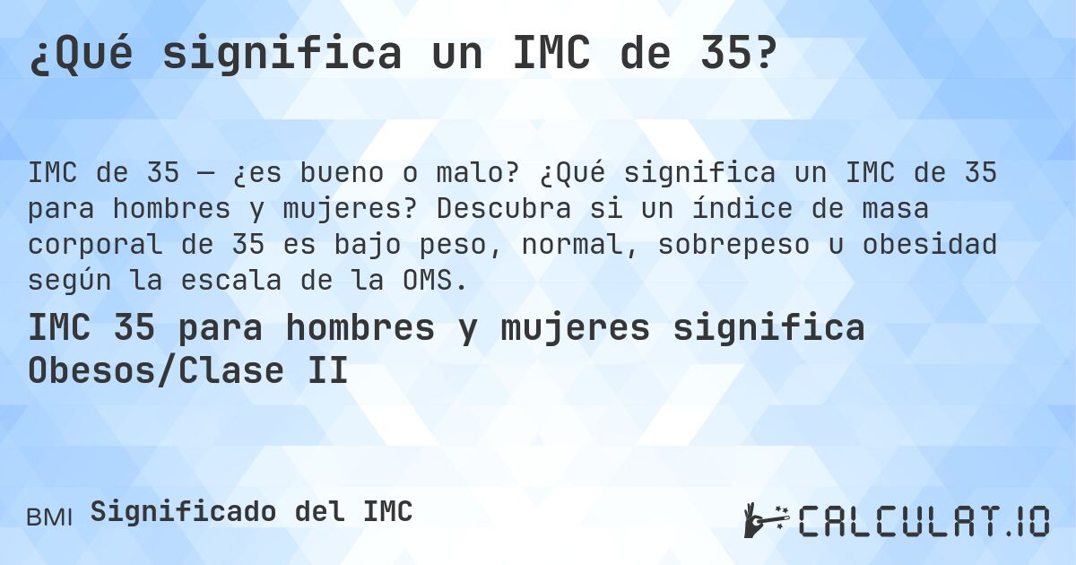 ¿Qué significa un IMC de 35?. ¿Qué significa un IMC de 35 para hombres y mujeres? Descubra si un índice de masa corporal de 35 es bajo peso, normal, sobrepeso u obesidad según la escala de la OMS.