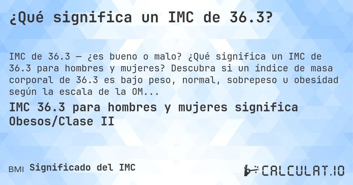 ¿Qué significa un IMC de 36.3?. ¿Qué significa un IMC de 36.3 para hombres y mujeres? Descubra si un índice de masa corporal de 36.3 es bajo peso, normal, sobrepeso u obesidad según la escala de la OMS.