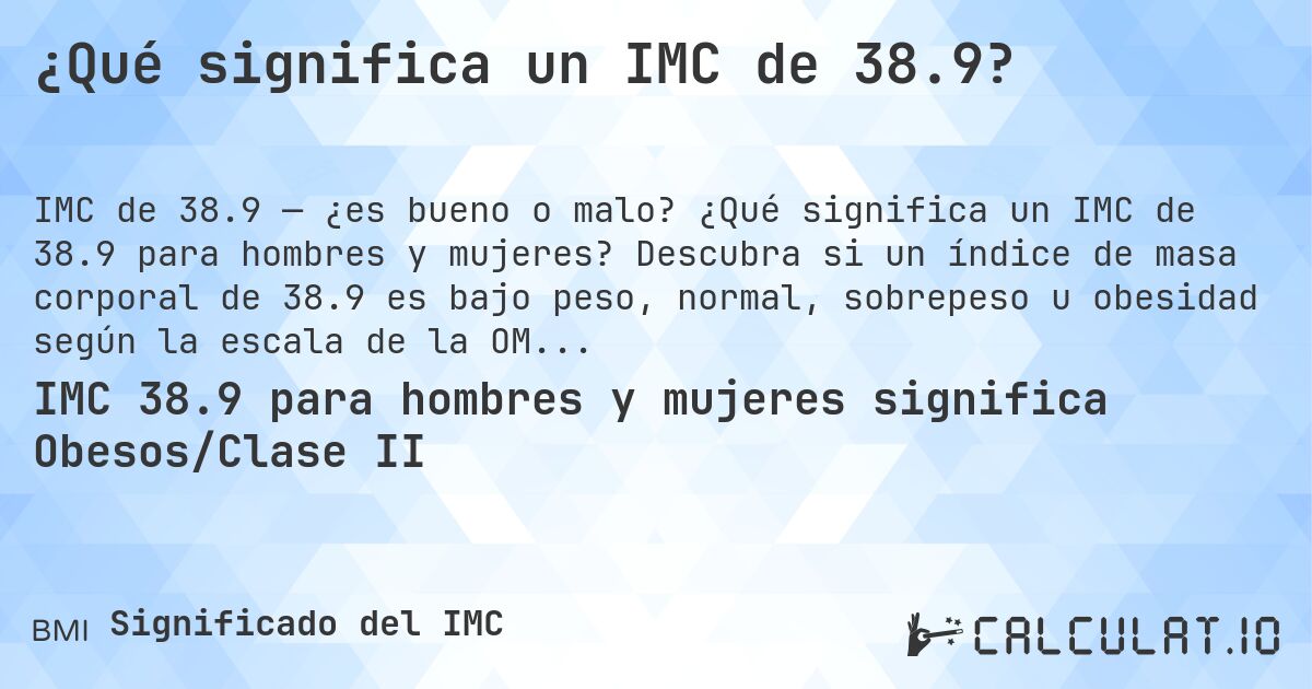 ¿Qué significa un IMC de 38.9?. ¿Qué significa un IMC de 38.9 para hombres y mujeres? Descubra si un índice de masa corporal de 38.9 es bajo peso, normal, sobrepeso u obesidad según la escala de la OMS.