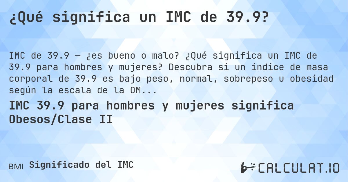 ¿Qué significa un IMC de 39.9?. ¿Qué significa un IMC de 39.9 para hombres y mujeres? Descubra si un índice de masa corporal de 39.9 es bajo peso, normal, sobrepeso u obesidad según la escala de la OMS.
