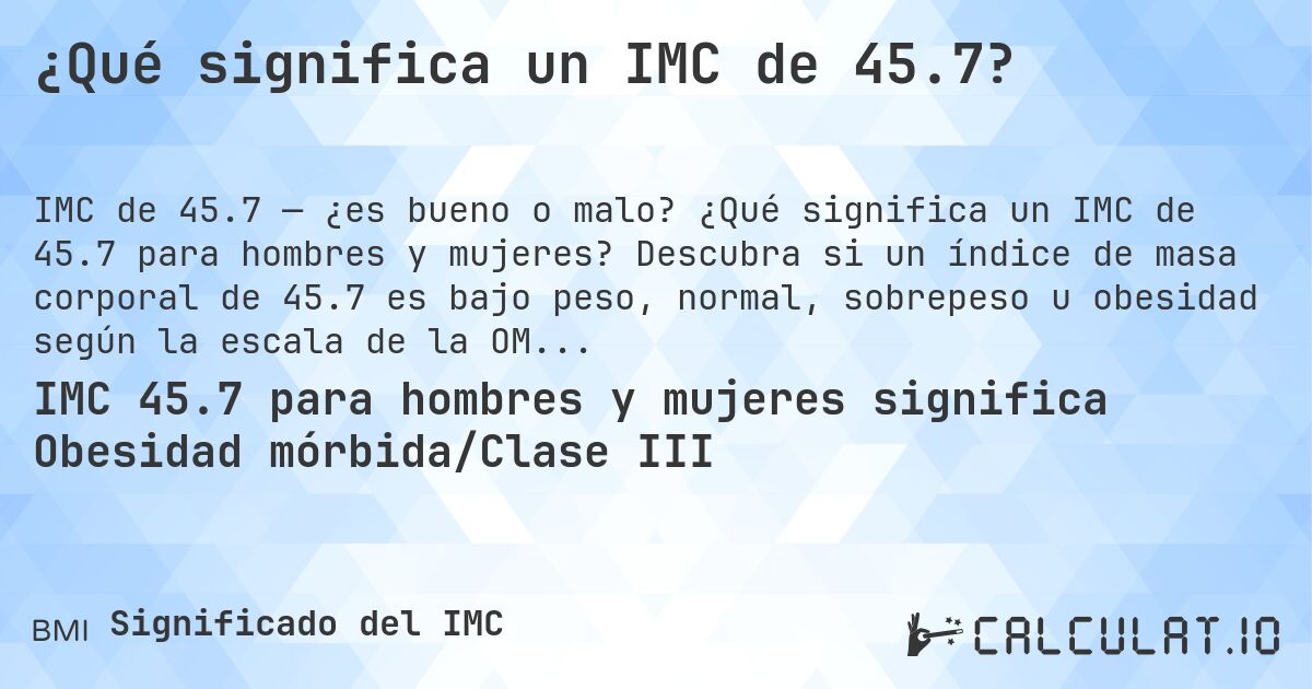 ¿Qué significa un IMC de 45.7?. ¿Qué significa un IMC de 45.7 para hombres y mujeres? Descubra si un índice de masa corporal de 45.7 es bajo peso, normal, sobrepeso u obesidad según la escala de la OMS.