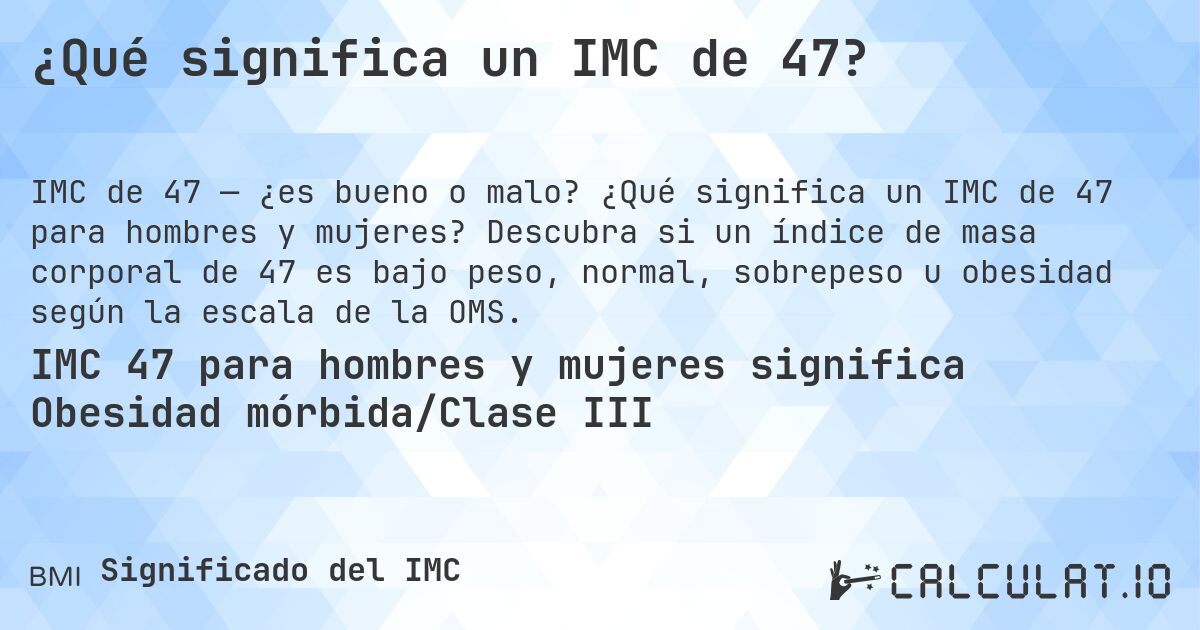¿Qué significa un IMC de 47?. ¿Qué significa un IMC de 47 para hombres y mujeres? Descubra si un índice de masa corporal de 47 es bajo peso, normal, sobrepeso u obesidad según la escala de la OMS.