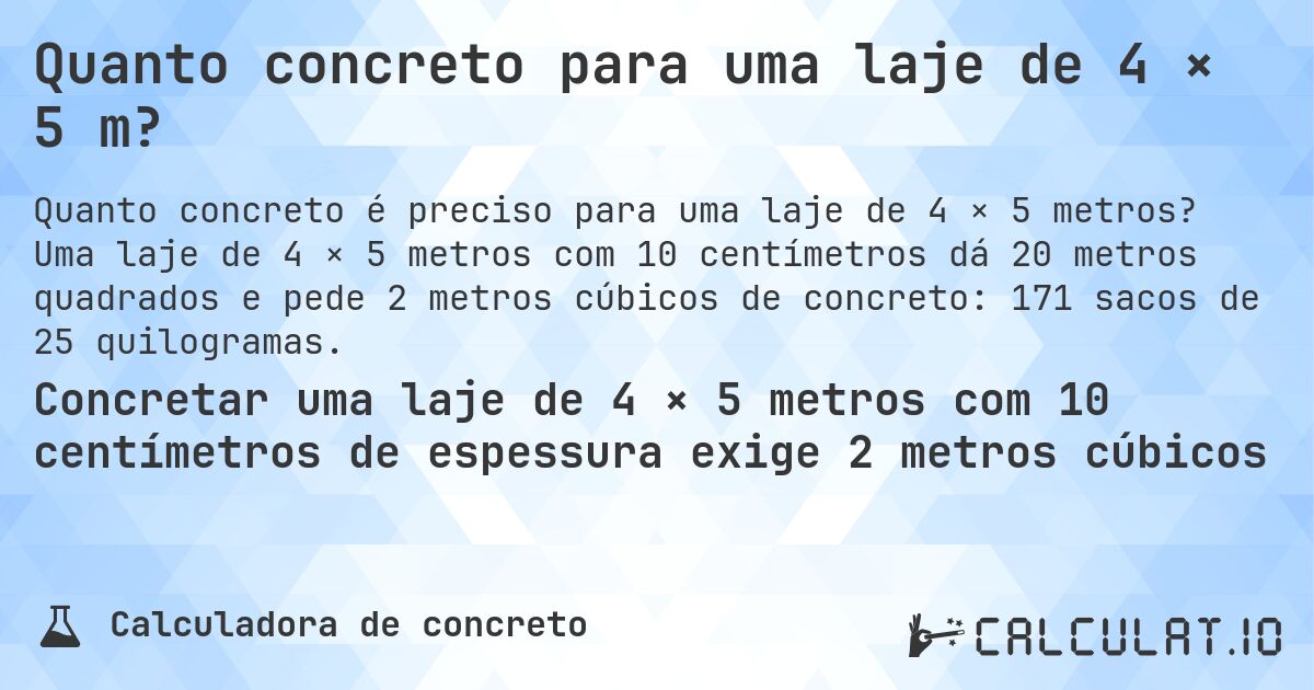 Quanto concreto para uma laje de 4 × 5 m?. Uma laje de 4 × 5 metros com 10 centímetros dá 20 metros quadrados e pede 2 metros cúbicos de concreto: 171 sacos de 25 quilogramas.