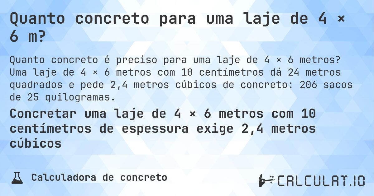 Quanto concreto para uma laje de 4 × 6 m?. Uma laje de 4 × 6 metros com 10 centímetros dá 24 metros quadrados e pede 2,4 metros cúbicos de concreto: 206 sacos de 25 quilogramas.