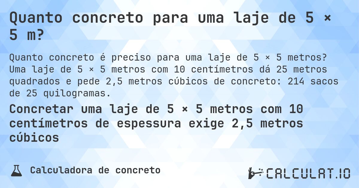 Quanto concreto para uma laje de 5 × 5 m?. Uma laje de 5 × 5 metros com 10 centímetros dá 25 metros quadrados e pede 2,5 metros cúbicos de concreto: 214 sacos de 25 quilogramas.