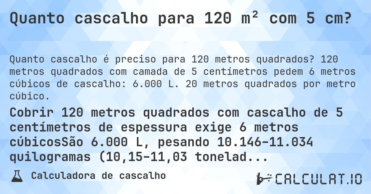 Quanto cascalho para 120 m² com 5 cm?. 120 metros quadrados com camada de 5 centímetros pedem 6 metros cúbicos de cascalho: 6.000 L. 20 metros quadrados por metro cúbico.