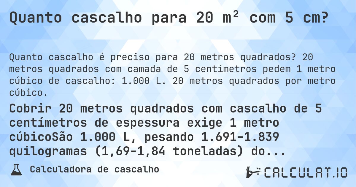 Quanto cascalho para 20 m² com 5 cm?. 20 metros quadrados com camada de 5 centímetros pedem 1 metro cúbico de cascalho: 1.000 L. 20 metros quadrados por metro cúbico.