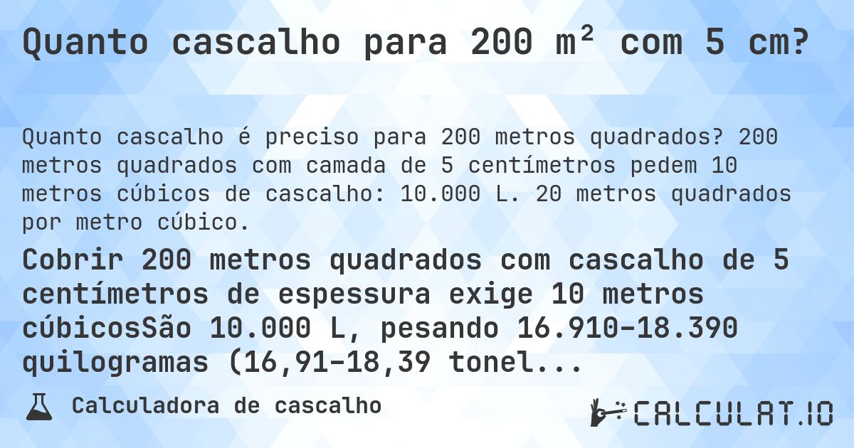 Quanto cascalho para 200 m² com 5 cm?. 200 metros quadrados com camada de 5 centímetros pedem 10 metros cúbicos de cascalho: 10.000 L. 20 metros quadrados por metro cúbico.