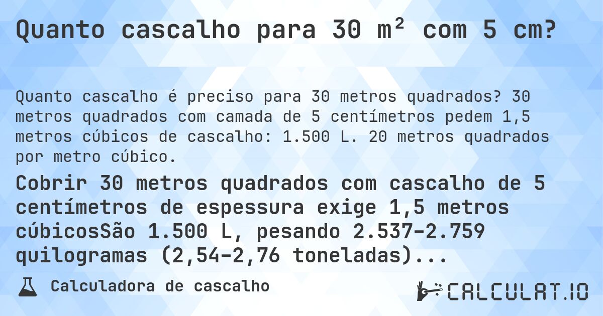 Quanto cascalho para 30 m² com 5 cm?. 30 metros quadrados com camada de 5 centímetros pedem 1,5 metros cúbicos de cascalho: 1.500 L. 20 metros quadrados por metro cúbico.