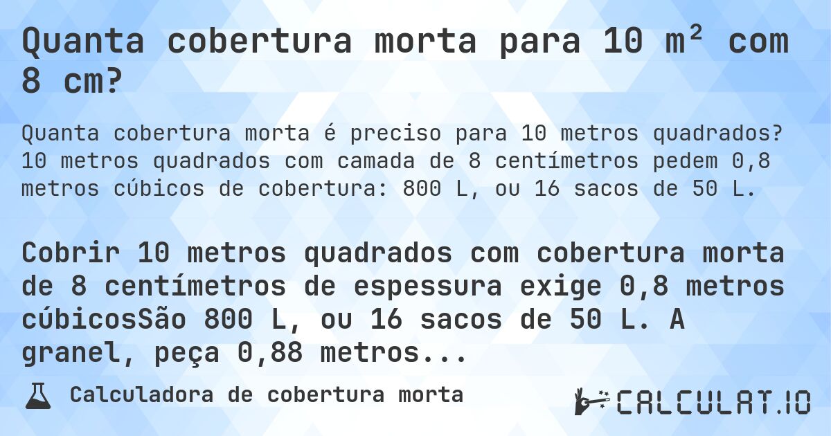 Quanta cobertura morta para 10 m² com 8 cm?. 10 metros quadrados com camada de 8 centímetros pedem 0,8 metros cúbicos de cobertura: 800 L, ou 16 sacos de 50 L.