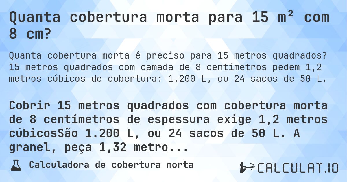 Quanta cobertura morta para 15 m² com 8 cm?. 15 metros quadrados com camada de 8 centímetros pedem 1,2 metros cúbicos de cobertura: 1.200 L, ou 24 sacos de 50 L.