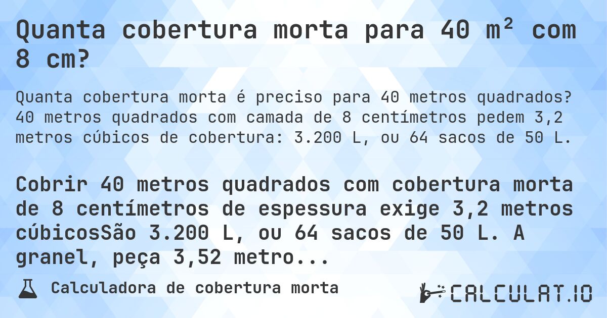 Quanta cobertura morta para 40 m² com 8 cm?. 40 metros quadrados com camada de 8 centímetros pedem 3,2 metros cúbicos de cobertura: 3.200 L, ou 64 sacos de 50 L.