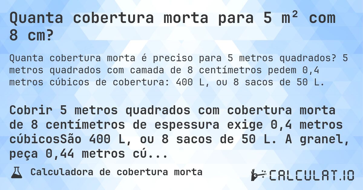 Quanta cobertura morta para 5 m² com 8 cm?. 5 metros quadrados com camada de 8 centímetros pedem 0,4 metros cúbicos de cobertura: 400 L, ou 8 sacos de 50 L.