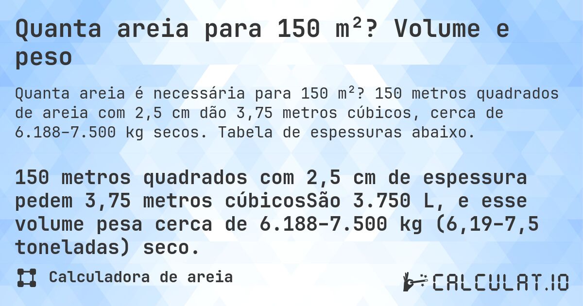 Quanta areia para 150 m²? Volume e peso. 150 metros quadrados de areia com 2,5 cm dão 3,75 metros cúbicos, cerca de 6.188–7.500 kg secos. Tabela de espessuras abaixo.