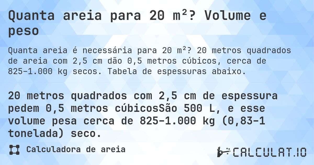 Quanta areia para 20 m²? Volume e peso. 20 metros quadrados de areia com 2,5 cm dão 0,5 metros cúbicos, cerca de 825–1.000 kg secos. Tabela de espessuras abaixo.