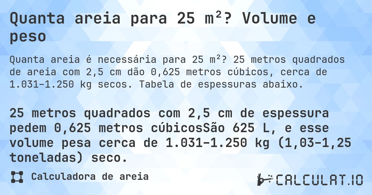 Quanta areia para 25 m²? Volume e peso. 25 metros quadrados de areia com 2,5 cm dão 0,625 metros cúbicos, cerca de 1.031–1.250 kg secos. Tabela de espessuras abaixo.