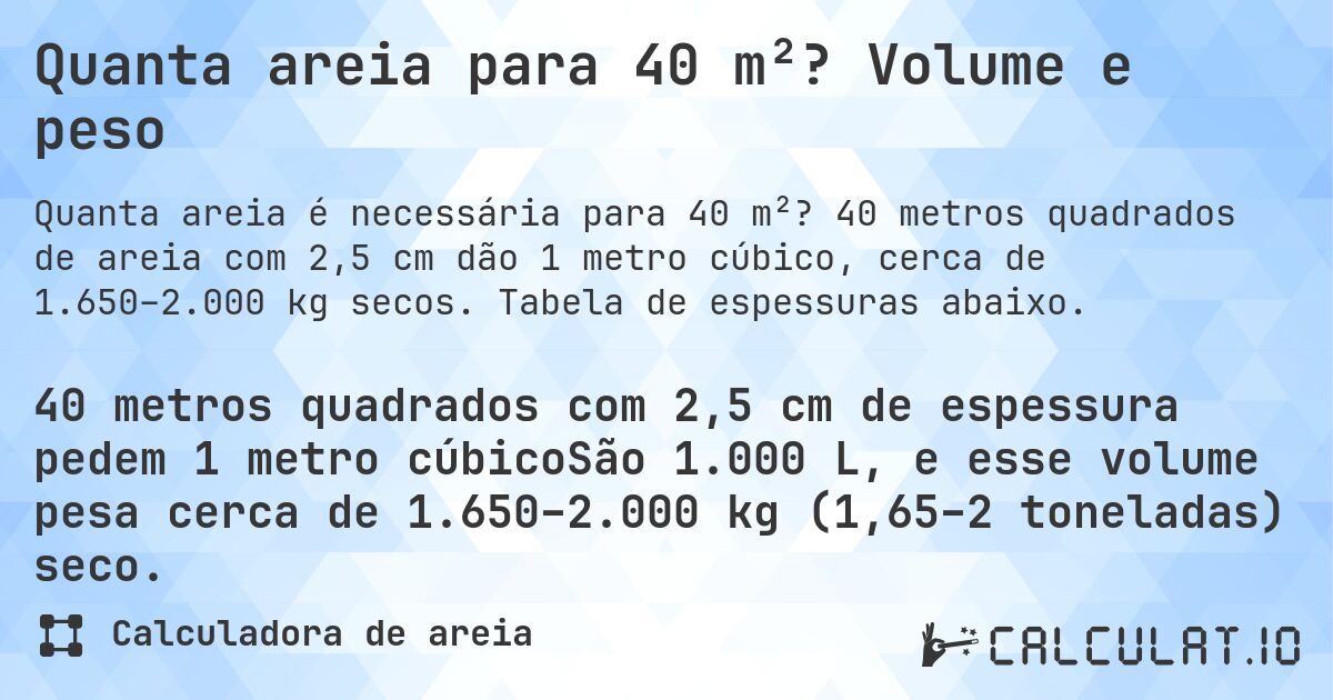 Quanta areia para 40 m²? Volume e peso. 40 metros quadrados de areia com 2,5 cm dão 1 metro cúbico, cerca de 1.650–2.000 kg secos. Tabela de espessuras abaixo.