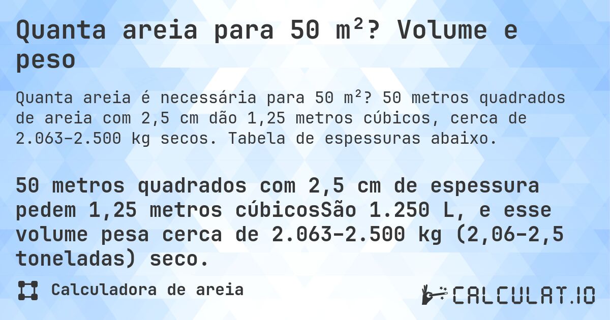 Quanta areia para 50 m²? Volume e peso. 50 metros quadrados de areia com 2,5 cm dão 1,25 metros cúbicos, cerca de 2.063–2.500 kg secos. Tabela de espessuras abaixo.