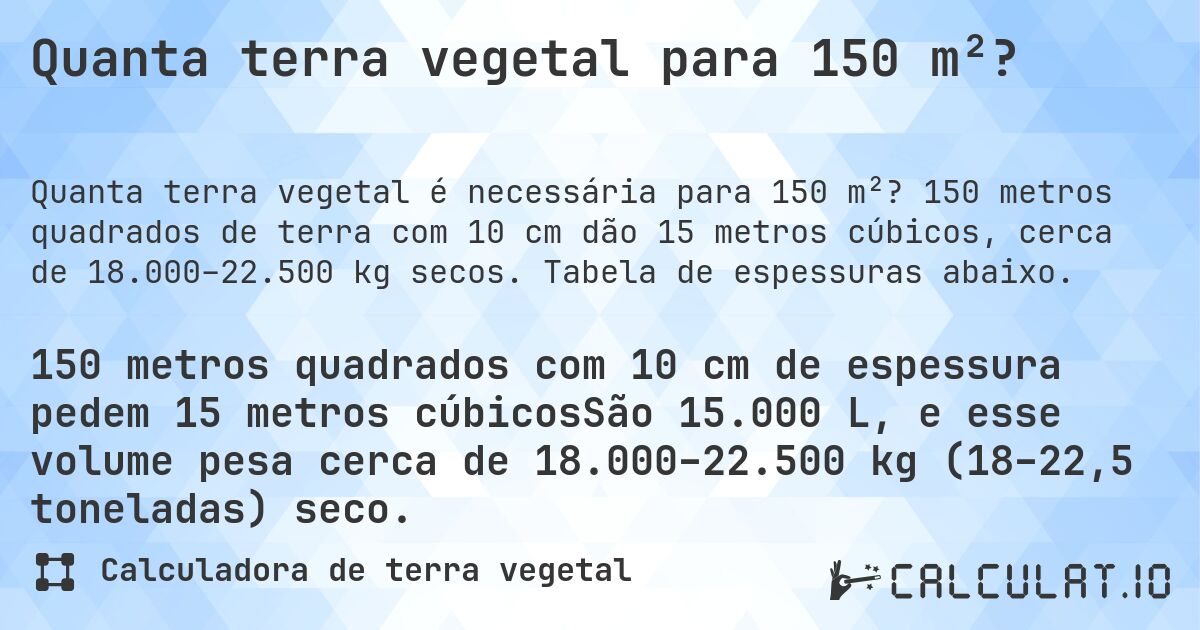 Quanta terra vegetal para 150 m²?. 150 metros quadrados de terra com 10 cm dão 15 metros cúbicos, cerca de 18.000–22.500 kg secos. Tabela de espessuras abaixo.
