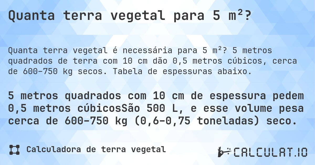 Quanta terra vegetal para 5 m²?. 5 metros quadrados de terra com 10 cm dão 0,5 metros cúbicos, cerca de 600–750 kg secos. Tabela de espessuras abaixo.