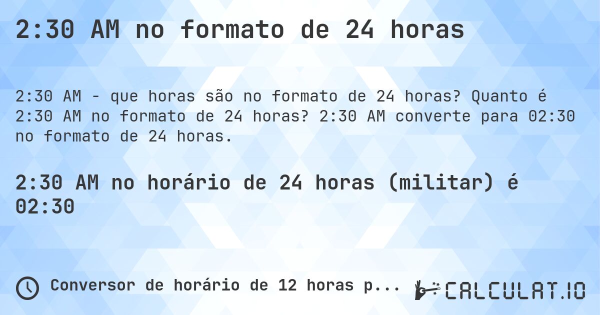 2:30 AM no formato de 24 horas. Quanto é 2:30 AM no formato de 24 horas? 2:30 AM converte para 02:30 no formato de 24 horas.