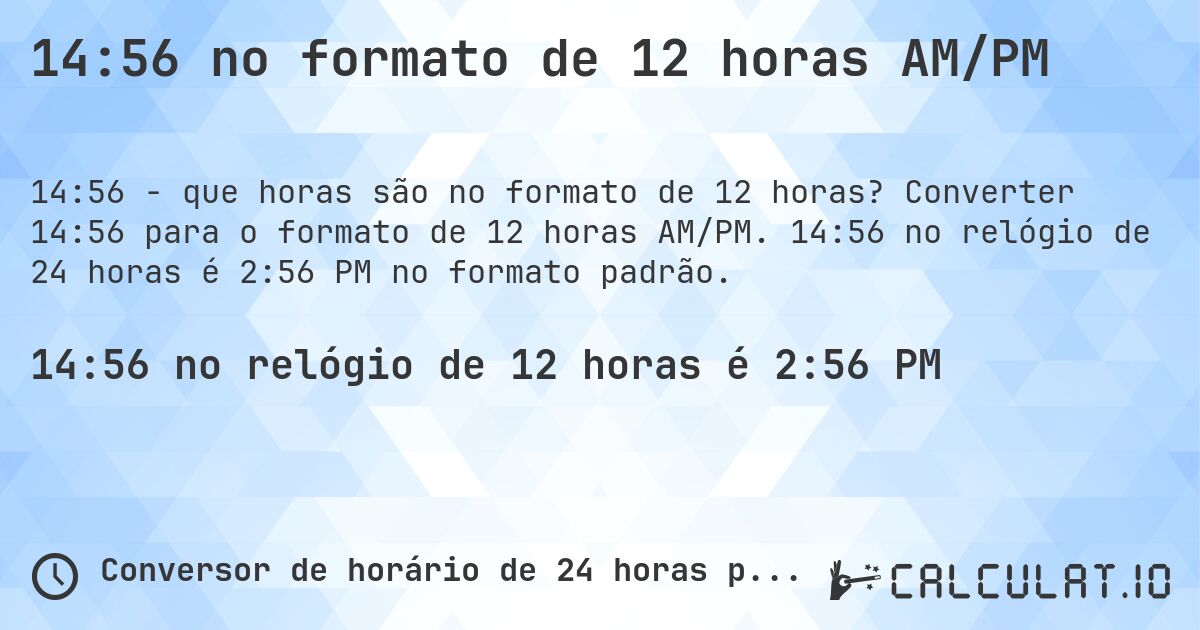 14:56 no formato de 12 horas AM/PM. Converter 14:56 para o formato de 12 horas AM/PM. 14:56 no relógio de 24 horas é 2:56 PM no formato padrão.