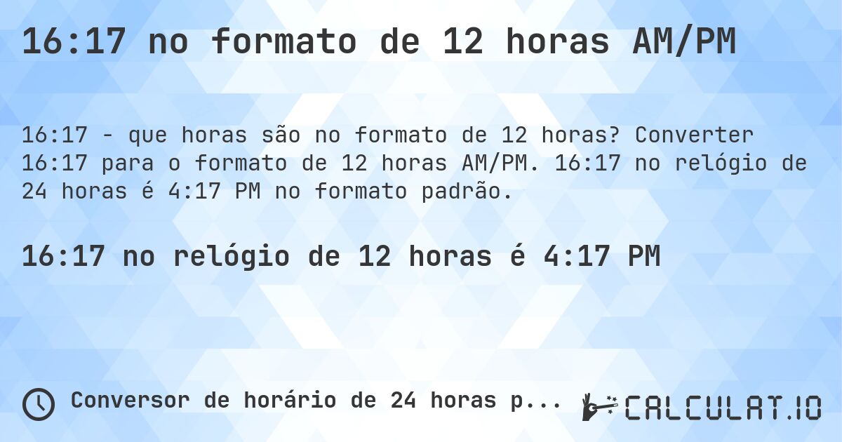 16:17 no formato de 12 horas AM/PM. Converter 16:17 para o formato de 12 horas AM/PM. 16:17 no relógio de 24 horas é 4:17 PM no formato padrão.