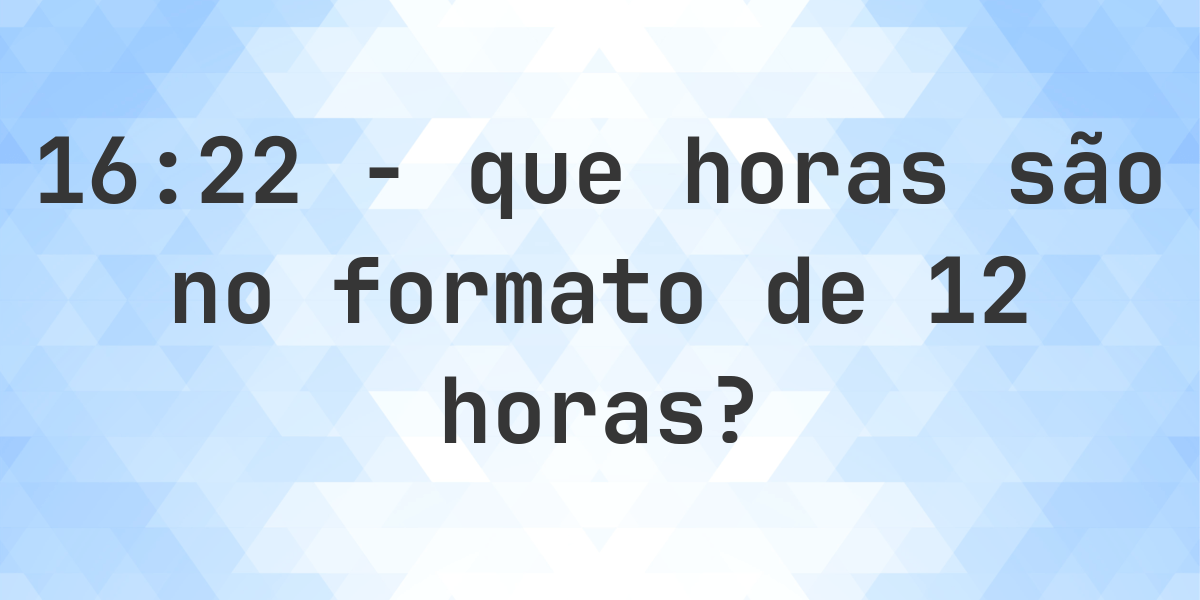 16:22 no formato de 12 horas AM/PM - Calculatio