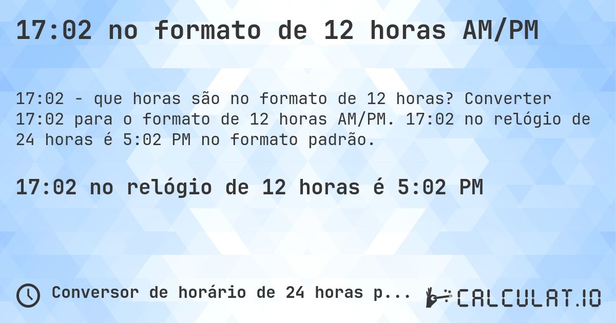 17:02 no formato de 12 horas AM/PM. Converter 17:02 para o formato de 12 horas AM/PM. 17:02 no relógio de 24 horas é 5:02 PM no formato padrão.