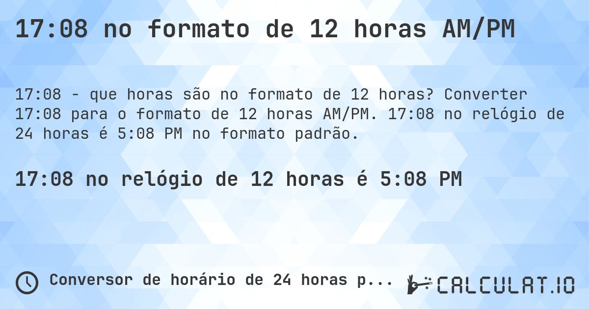 17:08 no formato de 12 horas AM/PM. Converter 17:08 para o formato de 12 horas AM/PM. 17:08 no relógio de 24 horas é 5:08 PM no formato padrão.