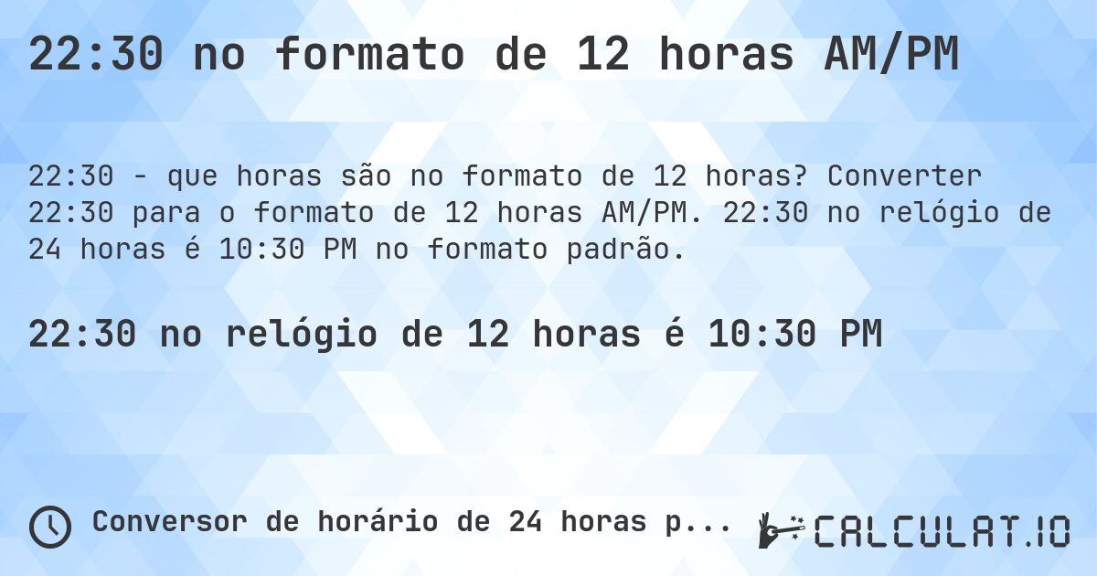 22:30 no formato de 12 horas AM/PM. Converter 22:30 para o formato de 12 horas AM/PM. 22:30 no relógio de 24 horas é 10:30 PM no formato padrão.