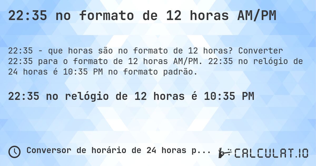 22:35 no formato de 12 horas AM/PM. Converter 22:35 para o formato de 12 horas AM/PM. 22:35 no relógio de 24 horas é 10:35 PM no formato padrão.