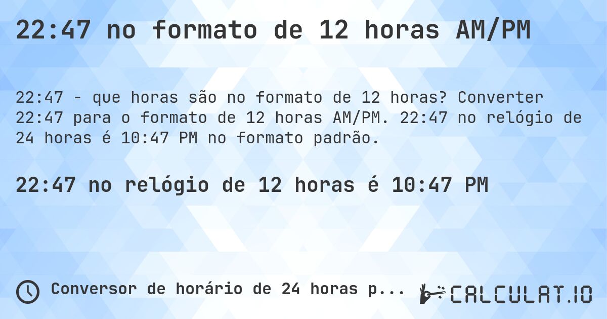 22:47 no formato de 12 horas AM/PM. Converter 22:47 para o formato de 12 horas AM/PM. 22:47 no relógio de 24 horas é 10:47 PM no formato padrão.