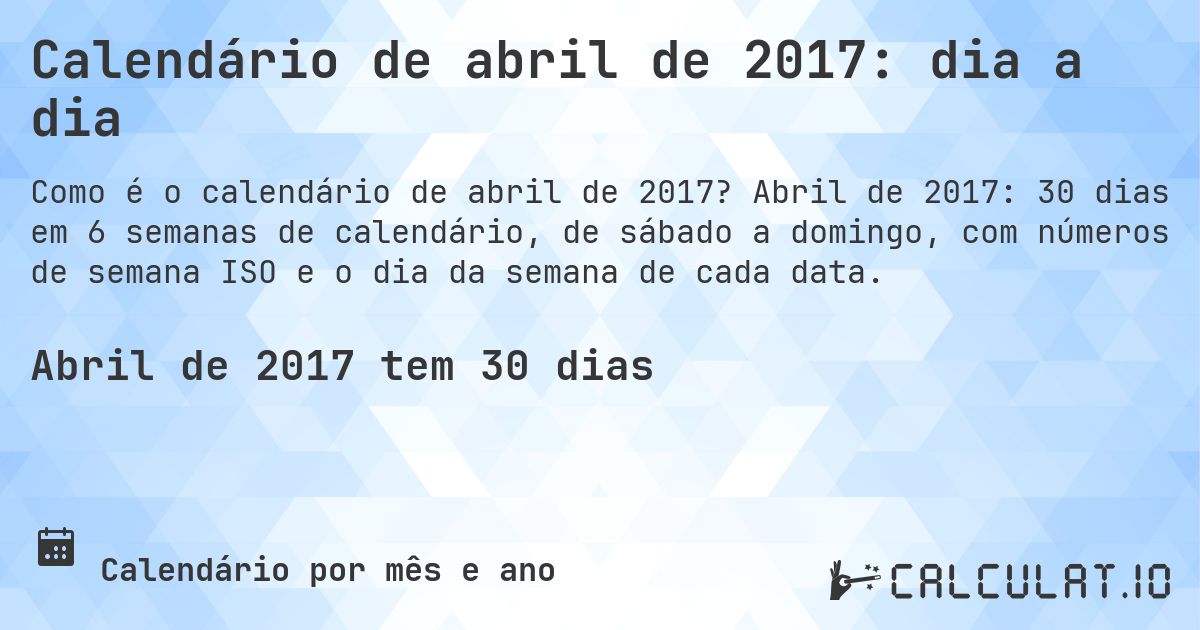 Calendário de abril de 2017: dia a dia. Abril de 2017: 30 dias em 6 semanas de calendário, de sábado a domingo, com números de semana ISO e o dia da semana de cada data.