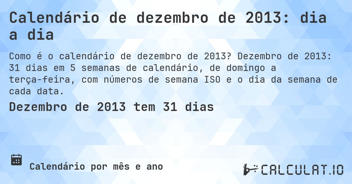Calendário de dezembro de 2013: dia a dia. Dezembro de 2013: 31 dias em 5 semanas de calendário, de domingo a terça-feira, com números de semana ISO e o dia da semana de cada data.