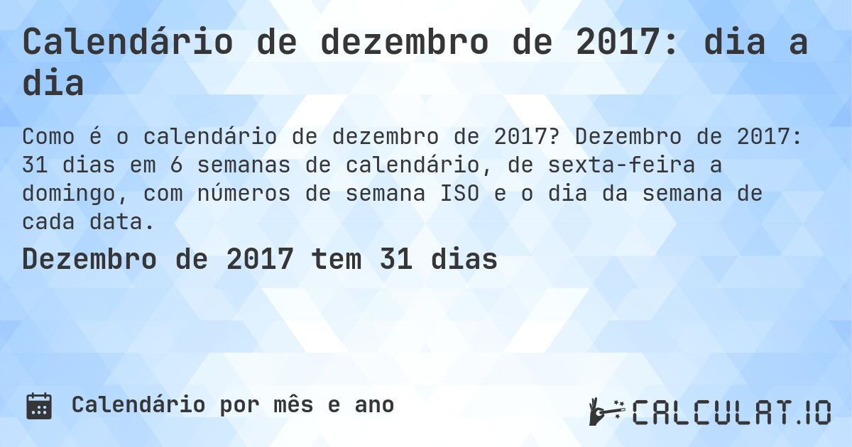 Calendário de dezembro de 2017: dia a dia. Dezembro de 2017: 31 dias em 6 semanas de calendário, de sexta-feira a domingo, com números de semana ISO e o dia da semana de cada data.